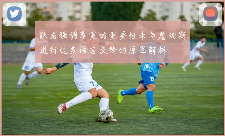 狄龙强调尊重的重要性未与詹姆斯进行过多语言交锋的原因解析