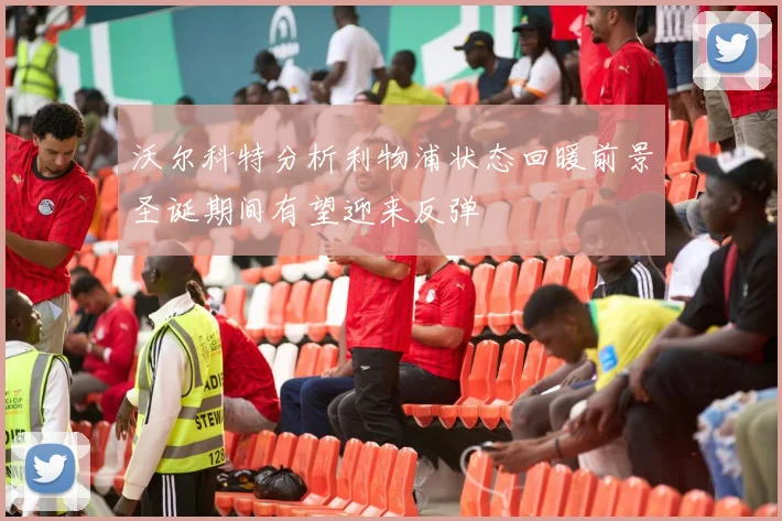 沃尔科特分析利物浦状态回暖前景圣诞期间有望迎来反弹