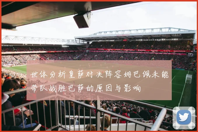 世体分析皇萨对决阵容姆巴佩未能带队战胜巴萨的原因与影响